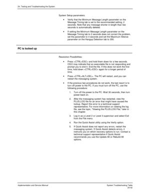 Page 57024. Testing and Troubleshooting the System
Implementation and Service Manual  System Troubleshooting Table24-42
System Setup parameters:
·  Verify that the Minimum Message Length parameter on the
Message Timing tab is set to the recommended setting, 2
seconds. Note that any message shorter in length than two
seconds is automatically deleted.
·  If setting the Minimum Message Length parameter on the
Message Timing tab to 2 seconds does not correct the problem,
set the parameter to 4 seconds and set the...