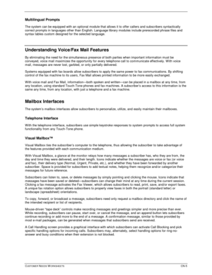Page 589CUSTOMER NEEDS WORKSHEETSCN-5
Multilingual Prompts
The system can be equipped with an optional module that allows it to offer callers and subscribers syntactically
correct prompts in languages other than English. Language library modules include prerecorded phrase files and
syntax tables custom designed for the selected language.
Understanding Voice/Fax Mail Features
By eliminating the need for the simultaneous presence of both parties when important information must be
conveyed, voice mail maximizes the...