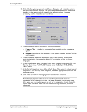 Page 846. Installing the Software
Implementation and Service ManualInstalling the Messaging System Software6-8
10.  W ait while the system prepares to load files. A dialog box with installation options
and space requirements displays. The Space Requirements section of the window
displays the disk space required, based on the selected options, the space
availability, and the installation and boot driv es.
 
11.  Under Installation Options, leav e all of the options selected:
· Program Files – Includes the...