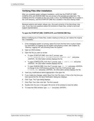 Page 876. Installing the Software
Implementation and Service ManualVerifying Files After Installation6-11
Verifying Files After Installation
After you complete system software installation, v erify that the STARTUP.CMD,
CONFIG.SYS, and RUNVM.CMD files are similar to the samples prov ided here. The
CONFIG.SYS file is located on the root of the C driv e, the RUNVM.CMD file is located in
the \CVR directory, and the STARTUP.CMD file is located in the OS/2 Startup folder.
Because systems and system setups v ary, the...