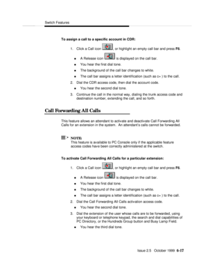 Page 113Switch FeaturesIssue 2.5   October 1999  6-17 To assign a call to a specific account in CDR:
1. Click a Call icon , or highlight an empty call bar and press F6.
n A Release icon  is displayed on the call bar.
n You hear the first dial tone.
n The background of the call bar changes to white.
n The call bar assigns a letter identification (such as c= ) to the call.
2. Dial the CDR access code, then dial the account code.
n You hear the second dial tone.
3. Continue the call in the normal way, dialing the...