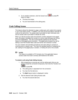 Page 116Switch Features6-20   Issue 2.5   October 19994. To try another extension, click the Cancel icon  or press F7.
Return to Step 1.
n The busy tone stops.
n You are reconnected to the calling party.
Code Calling AccessThis feature allows the attendant to page a called party with coded chime signals
in up to nine areas (zones).  In addition, one zone can be provided to activate all
zones at the same time.  An access code is provided for each individual zone,
and an access code is provided to indicate all...