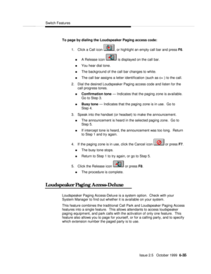 Page 131Switch FeaturesIssue 2.5   October 1999  6-35 To page by dialing the Loudspeaker Paging access code:
1. Click a Call icon , or highlight an empty call bar and press F6.
n A Release icon  is displayed on the call bar.
n You hear dial tone.
n The background of the call bar changes to white.
n The call bar assigns a letter identification (such as c= ) to the call.
2. Dial the desired Loudspeaker Paging access code and listen for the
call progress tones.
n Confirmation tone — Indicates that the paging zone...