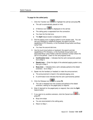 Page 133Switch FeaturesIssue 2.5   October 1999  6-37 To page for the called party:
1. Click the Transfer icon  or highlight the call bar and press F6.
n The call is automatically placed on hold.
n A Retrieve icon  is displayed on the call bar.
n The calling party is separated from the connection.
n You hear the first dial tone.
n The Split feature button is displayed in white.
2. Dial the paging zone or paging system’s trunk access code.  You can
use your keyboard or telephone keypad, the search and dial...