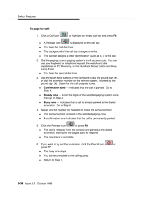 Page 134Switch Features6-38   Issue 2.5   October 1999To page for self:
1. Click a Call icon , or highlight an empty call bar and press F6.
n A Release icon  is displayed on the call bar.
n You hear the first dial tone.
n The background of the call bar changes to white.
n The call bar assigns a letter identification (such as c= ) to the call.
2. Dial the paging zone or paging system’s trunk access code.  You can
use your keyboard or telephone keypad, the search and dial
capabilities of PC Directory, or the...