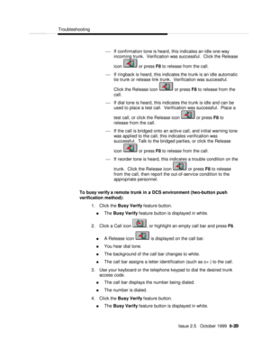 Page 189  Troubleshooting
   Issue 2.5   October 1999  9-29 ¾ If confirmation tone is heard, this indicates an idle one-way
incoming trunk.  Verification was successful.  Click the Release
icon  or press F8 to release from the call.
¾ If ringback is heard, this indicates the trunk is an idle automatic
tie trunk or release link trunk.  Verification was successful.
Click the Release icon  or press F8 to release from the
call.
¾ If dial tone is heard, this indicates the trunk is idle and can be
used to place a test...
