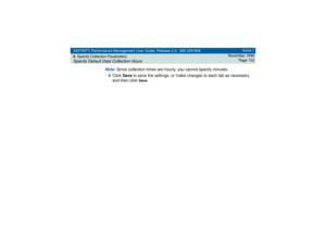 Page 103DEFINITY Performance Management User Guide, Release 2.0, 585-229-808
6Specify Collection ParametersSpecify Default Data Collection Hours
Issue 1
November 1998
Page 103
Note: 
Since collection times are hourly, you cannot specify minutes.
3Click Save to save the settings, or make changes to each tab as necessary 
and then click 
Save
. 