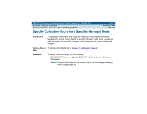 Page 104DEFINITY Performance Management User Guide, Release 2.0, 585-229-808
6Specify Collection ParametersSpecify Collection Hours for a Specific Managed Node
Issue 1
November 1998
Page 104
Specify Collection Hours for a Specific Managed NodeIntroduction
This procedure describes how to specify what days and times Performance 
Management should collect data for a specific managed node. Once you specify 
collection hours for a specific managed node, those are the current values until 
changed.
Retrieve Stored...