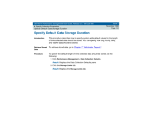 Page 112DEFINITY Performance Management User Guide, Release 2.0, 585-229-808
6Specify Collection ParametersSpecify Default Data Storage Duration
Issue 1
November 1998
Page 112
Specify Default Data Storage DurationIntroduction
This procedure describes how to specify system-wide default values for the length 
of time collected data should be stored. You can specify how long hourly, daily, 
and weekly data should be stored.
Retrieve Stored 
Data
To retrieve stored data, go to 
Chapter 7, 
Administer Reports
....