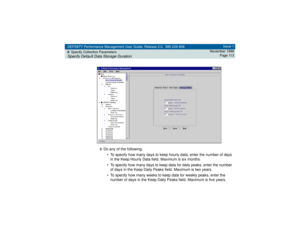 Page 113DEFINITY Performance Management User Guide, Release 2.0, 585-229-808
6Specify Collection ParametersSpecify Default Data Storage Duration
Issue 1
November 1998
Page 113
3
Do any of the following:
• To specify how many days to keep hourly data, enter the number of days 
in the Keep Hourly Data field. Maximum is six months.
• To specify how many days to keep data for daily peaks, enter the number 
of days in the Keep Daily Peaks field. Maximum is two years.
• To specify how many weeks to keep data for...