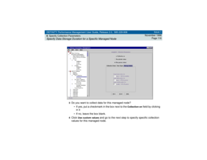 Page 116DEFINITY Performance Management User Guide, Release 2.0, 585-229-808
6Specify Collection ParametersSpecify Data Storage Duration for a Specific Managed Node
Issue 1
November 1998
Page 116
3
Do you want to collect data for this managed node?
• If yes, put a checkmark in the box next to the 
Collection on
 field by clicking 
in it
• If no, leave the box blank.
4Click 
Use custom values
 and go to the next step to specify specific collection 
values for this managed node. 