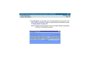 Page 125DEFINITY Performance Management User Guide, Release 2.0, 585-229-808
7Administer ReportsCreate a New Report
Issue 1
November 1998
Page 125
5
Click 
Run Now 
to run the report now. The report will print to the screen. If the 
report needs any changes, change the report definition parameters as listed 
in 
Getting Started
 on page 120
.
Result: 
Displays the report based on the current report definition parameters, 
as shown in the following example. 