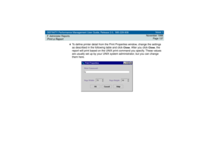 Page 137DEFINITY Performance Management User Guide, Release 2.0, 585-229-808
7Administer ReportsPrint a Report
Issue 1
November 1998
Page 137
4
To define printer detail from the Print Properties window, change the settings 
as described in the following table and click 
Close
. After you click 
Close
, the 
report will print based on the UNIX print command you specify. These values 
are usually set up by your UNIX system administrator, but you can change 
them here. 