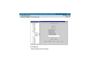 Page 144DEFINITY Performance Management User Guide, Release 2.0, 585-229-808
7Administer ReportsCreate and Modify a Trunk Group List
Issue 1
November 1998
Page 144
2
Click 
New List
.
Result: 
Displays the Input window. 