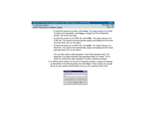 Page 165DEFINITY Performance Management User Guide, Release 2.0, 585-229-808
7Administer ReportsDefine Destination of Report Output
Issue 1
November 1998
Page 165
• To send the output to a printer, click 
Printer
. The output will go to a printer. 
To define print properties, click 
Setup
 to display the Print Properties 
window. Go to the next step.
• To send the output to an HTML file, click 
HTML
. The output will go to an 
HTML file. The system will automatically assign and display the file name 
and path...