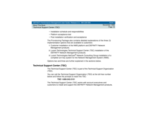 Page 18DEFINITY Performance Management User Guide, Release 2.0, 585-229-808
About This BookTechnical Support Center (TSC)
Issue 1
November 1998
Page 18
• Installation schedule and responsibilities
• Platform acceptance test
• Post installation verification and acceptance
The Provisioning Package also contains detailed explanations of the three (3) 
implementation options that are available to customers:1Customer installation of the NMS platform and DEFINITY Network 
Management products.2Lucent Technologies...