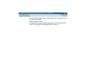 Page 172DEFINITY Performance Management User Guide, Release 2.0, 585-229-808
7Administer ReportsDisplay Report Output
Issue 1
November 1998
Page 172
3
To view the report, double click on the desired file name, or single click on the 
file name and click 
View
.
Result: 
Displays the report.
4To change any of the report definition parameters, such as the format of the 
report, go to 
Options from a Displayed Report
 on page 131
. 