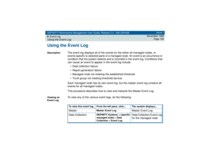 Page 180DEFINITY Performance Management User Guide, Release 2.0, 585-229-808
8Event LogUsing the Event Log
Issue 1
November 1998
Page 180
Using the Event LogDescription
The event log displays all of the events for the either all managed nodes, or 
events specific to selected parts of a managed node. An event is an occurrence or 
condition that the system detects and is recorded in the event log. Conditions that 
can cause an event to appear in the event log include:
• Data collection failure
• Report generation...