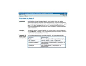 Page 185DEFINITY Performance Management User Guide, Release 2.0, 585-229-808
8Event LogResolve an Event
Issue 1
November 1998
Page 185
Resolve an EventIntroduction
Active events normally end automatically by the system when new data is 
obtained about the situation that caused the event to be logged in the event log. 
For example, a report event ends when an attempt is made to generate the report 
again. If the report fails again, a new event is recorded in the event log. With 
Performance Management, you have...