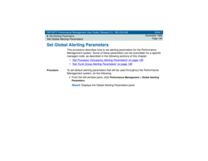 Page 190DEFINITY Performance Management User Guide, Release 2.0, 585-229-808
9Set Alerting ParametersSet Global Alerting Parameters
Issue 1
November 1998
Page 190
Set Global Alerting Parameters
This procedure describes how to set alerting parameters for the Performance 
Management system. Some of these parameters can be overridden for a specific 
managed node, as described in the following sections of this chapter:
•
Set Processor Occupancy Alerting Parameters
 on page 195
•Set Trunk Group Alerting Parameters...