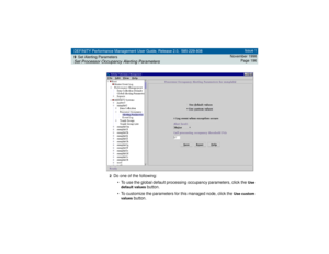 Page 196DEFINITY Performance Management User Guide, Release 2.0, 585-229-808
9Set Alerting ParametersSet Processor Occupancy Alerting Parameters
Issue 1
November 1998
Page 196
2
Do one of the following:
• To use the global default processing occupancy parameters, click the 
Use 
default values
 button.
• To customize the parameters for this managed node, click the 
Use custom 
values
 button. 