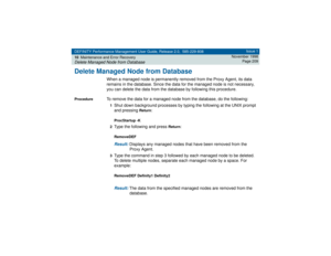 Page 209DEFINITY Performance Management User Guide, Release 2.0, 585-229-808
10Maintenance and Error RecoveryDelete Managed Node from Database
Issue 1
November 1998
Page 209
Delete Managed Node from Database
When a managed node is permanently removed from the Proxy Agent, its data 
remains in the database. Since the data for the managed node is not necessary, 
you can delete the data from the database by following this procedure.
Procedure
To remove the data for a managed node from the database, do the...