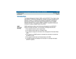 Page 22DEFINITY Performance Management User Guide, Release 2.0, 585-229-808
1NMS OverviewIntroduction
Issue 1
November 1998
Page 22
Introduction
The Network Management System (NMS), and the DEFINITY Proxy Agent, along 
with DEFINITY Performance Management, facilitate centralized management of 
DEFINITY systems. To maintain this centralized management, Performance 
Management complies with Simple Network Management Protocol (SNMP). 
While the DEFINITY Proxy Agent is SNMP compliant, it operates remotely and...