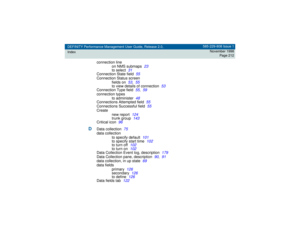 Page 212DEFINITY Performance Management User Guide, Release 2.0,
Index585-229-808 Issue 1
November 1998
Page 212
connection line
on NMS submaps
23
to select
31
Connection State field
55
Connection Status screen
fields on
53
,55
to view details of connection
53
Connection Type field
55
,59
connection types
to administer
48
Connections Attempted field
55
Connections Successful field
55
Create
new report
124
trunk group
143
Critical icon
96
D
Data collection
75
data collection
to specify default
101
to specify...