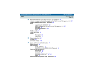 Page 217DEFINITY Performance Management User Guide, Release 2.0,
Index585-229-808 Issue 1
November 1998
Page 217
N
NetCare® Network Consulting Group, to get help from
19
network management products, supported by Performance Management 2.0
25
Network Management System, see NMS
26
NMS
capabilities for DEFINITY
26
platforms supported by Performance Management 2.0
25
to access
28
to access submaps in
30
to exit
32
NMS, to exit
81
Node Name field
59
nodes
description
94
expandable
94
O
Object Label field
60
off...