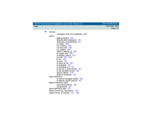 Page 219DEFINITY Performance Management User Guide, Release 2.0,
Index585-229-808 Issue 1
November 1998
Page 219
R
remove
managed node from database
209
report
getting started
120
options while displayed
131
restriction to scheduling
151
run daily
153
run monthly
153
run one time
153
run weekly
153
tasks in setting up
120
to create new
124
to display output
170
to print
131
,133
to run
167
to save
131
to save as file
133
to schedule
151
to schedule run
151
to set up in chart format
157
to set up table format...