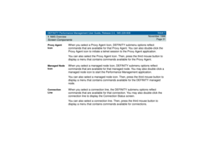 Page 31DEFINITY Performance Management User Guide, Release 2.0, 585-229-808
1NMS OverviewScreen Components
Issue 1
November 1998
Page 31
Proxy Agent 
Icon
When you select a Proxy Agent Icon, DEFINITY submenu options reflect 
commands that are available for that Proxy Agent. You can also double-click the 
Proxy Agent icon to initiate a telnet session to the Proxy Agent application.
You can also select the Proxy Agent Icon. Then, press the third mouse button to 
display a menu that contains commands available for...