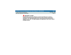 Page 37DEFINITY Performance Management User Guide, Release 2.0, 585-229-808
2NMS Submap AdministrationSet Auto-Discovery Passwords
Issue 1
November 1998
Page 37
!
SECURITY ALERT:
Unauthorized users who attempt to access Auto-Discovery receive a 
message in the Application Alert Event Log that provides authorization 
status for each user. The NMS displays the Application Alert Event Log on 
all NMS screens. 