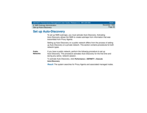 Page 38DEFINITY Performance Management User Guide, Release 2.0, 585-229-808
2NMS Submap AdministrationSet up Auto-Discovery
Issue 1
November 1998
Page 38
Set up Auto-Discovery
To set up NMS submaps, you must activate Auto-Discovery. Activating 
Auto-Discovery allows the NMS to create submaps from information that was 
transmitted from Proxy Agents. 
Setting up Auto-Discovery on a public network differs from the process of setting 
up Auto-Discovery on a private network. This section contains procedures for both...