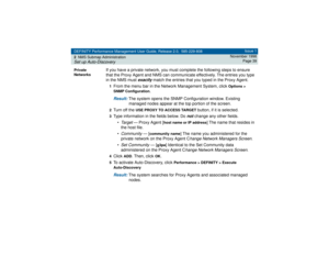 Page 39DEFINITY Performance Management User Guide, Release 2.0, 585-229-808
2NMS Submap AdministrationSet up Auto-Discovery
Issue 1
November 1998
Page 39
Private 
Networks
If you have a private network, you must complete the following steps to ensure 
that the Proxy Agent and NMS can communicate effectively. The entries you type 
in the NMS must 
exactly
 match the entries that you typed in the Proxy Agent. 
1From the menu bar in the Network Management System, click 
Options > 
SNMP Configuration
. 
Result:...