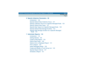 Page 5DEFINITY Performance Management User Guide, Release 2.0, 585-229-808Issue 1
November 1998
Page 5
6 Specify Collection Parameters 99
Introduction 100
Specify Default Data Collection Hours 101
Specify Collection Hours for a Specific Managed Node 104
Specify Default Data Types 107
Specify Data Types for a Specific Managed Node 109
Specify Default Data Storage Duration 112
Specify Data Storage Duration for a Specific Managed
Node 115
7 Administer Reports 118
Introduction 119
Getting Started 120
Create a New...