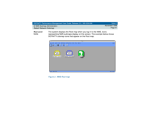 Page 41DEFINITY Performance Management User Guide, Release 2.0, 585-229-808
2NMS Submap AdministrationSelect Network Submap
Issue 1
November 1998
Page 41
Root Level 
Icons
The system displays the Root map when you log in to the NMS. Icons 
representing NMS submaps display on this screen. The example below shows 
DEFINITY submap icons that appear on the Root map. Figure 3. NMS Root map 