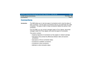 Page 47DEFINITY Performance Management User Guide, Release 2.0, 585-229-808
2NMS Submap AdministrationConnections
Issue 1
November 1998
Page 47
ConnectionsIntroduction
The NMS allows you to view two types of connections and to view the status of 
each connection. The two types of connections that you can administer are: static 
or dynamic. The status of each of these connections reflects the activity of that 
connection. 
From the NMS, you can connect managed nodes to Proxy Agents, disconnect 
managed nodes...