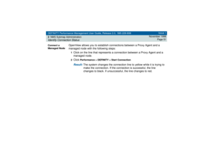 Page 51DEFINITY Performance Management User Guide, Release 2.0, 585-229-808
2NMS Submap AdministrationIdentify Connection Status
Issue 1
November 1998
Page 51
Connect a 
Managed Node
OpenView allows you to establish connections between a Proxy Agent and a 
managed node with the following steps:1Click on the line that represents a connection between a Proxy Agent and a 
managed node.2Click 
Performance > DEFINITY > Start Connection
Result: 
The system changes the connection line to yellow while it is trying to...