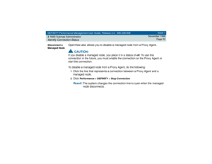 Page 52DEFINITY Performance Management User Guide, Release 2.0, 585-229-808
2NMS Submap AdministrationIdentify Connection Status
Issue 1
November 1998
Page 52
Disconnect a 
Managed Node
OpenView also allows you to disable a managed node from a Proxy Agent. !
CAUTION:
If you disable a managed node, you place it in a status of 
off
. To use this 
connection in the future, you must enable the connection on the Proxy Agent or 
start the connection.
To disable a managed node from a Proxy Agent, do the following:...