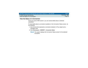 Page 53DEFINITY Performance Management User Guide, Release 2.0, 585-229-808
2NMS Submap AdministrationView the Status of a Connection
Issue 1
November 1998
Page 53
View the Status of a Connection
During any active NMS session, you can access details about a selected 
connection. 
To view details about a connection available on the Connection Status screen, do 
the following:1Click the line that represents a connection between a Proxy Agent and a 
managed node.2Click 
Performance > DEFINITY > Connection Status...