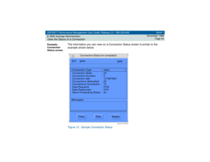 Page 54DEFINITY Performance Management User Guide, Release 2.0, 585-229-808
2NMS Submap AdministrationView the Status of a Connection
Issue 1
November 1998
Page 54
Example: 
Connection 
Status screen
The information you can view on a Connection Status screen is similar to the 
example shown below.Figure 12. Sample Connection Status
FVile iewMessagesHelp
Stop Close
Connection Type
Connection State
Connection Duration
Connection Idle
Connections Attempted
Connections Successful
Data Requests
Data Responses
Alarm...