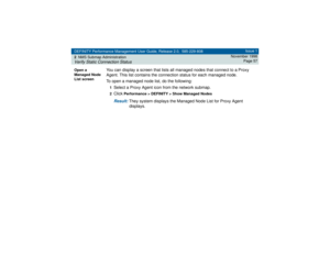 Page 57DEFINITY Performance Management User Guide, Release 2.0, 585-229-808
2NMS Submap AdministrationVerify Static Connection Status
Issue 1
November 1998
Page 57
Open a 
Managed Node 
List screen
You can display a screen that lists all managed nodes that connect to a Proxy 
Agent. This list contains the connection status for each managed node.
To open a managed node list, do the following:1Select a Proxy Agent icon from the network submap.2Click
 Performance > DEFINITY > Show Managed Nodes
Result: 
They...