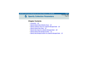 Page 99DEFINITY Performance Management User Guide, Release 2.0, 585-229-808Issue 1
November 1998
Page 99
6
6Specify Collection ParametersChapter Contents•Introduction
100
•Specify Default Data Collection Hours
101
•Specify Collection Hours for a Specific Managed Node
104
•Specify Default Data Types
107
•Specify Data Types for a Specific Managed Node
109
•Specify Default Data Storage Duration
11 2
•Specify Data Storage Duration for a Specific Managed Node
11 5 