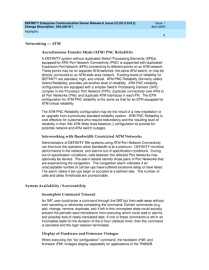 Page 12DEFINITY Enterprise Communication Server Release 8, Issue 2.0 (02.0.034.2) 
Change Description  555-233-411  Issue 1
April 2000
Highlights 
8  
Networking — ATM
Asynchronous Transfer Mode (ATM) PNC Reliability
A DEFINITY system without duplicated Switch Processing Elements (SPEs) 
equipped for ATM Port Network Connectivity (PNC) is supported with duplicated 
Expansion Port Network (EPN) connectivity to different points on an ATM network.  
These points may be on separate ATM switches, the same ATM...