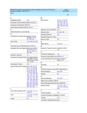 Page 36DEFINITY Enterprise Communication Server Release 8, Issue 2.0 (02.0.034.2) 
Change Description  555-233-411    Issue 1
April 2000
Index 
32  
E
Embedded AUDIX212
Enhanced Terminal Administration (ETA)160
Expansion Port Network (EPN)213
Expert Agent Selection(EAS)28, 89, 90
F
Facility Restriction Level (FRL)68
H
Hotel/Motel & Property Management System 
(PMS)30, 51, 65, 
92, 188, 218
Hunt Group149, 199, 215, 222
I
Incoming Call Line IDentification (ICLID)174
Integrated Services Digital Networking (ISDN)4,...