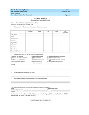Page 21Remote Port Security Device
User’s Guide  555-024-402  Issue 1
October 1996
About This Book 
Page xxiii How to Comment on This Document 
FEEDBACK FORM
Remote Port Security Device
Title:Remote Port Security Device User’s Guide
Order No.: 555-024-402 Date: October 1996
1. Please rate the effectiveness of this book in the following areas:
2. Please check ways you feel we could improve this book:
o Improve the overviewo Add more exampleso Add troubleshooting informationo Improve the table of contentso Add...