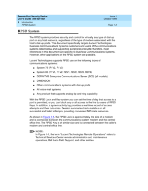 Page 24Remote Port Security Device
User’s Guide  555-024-402  Issue 1
October 1996
Introduction 
Page 1-2 RPSD System 
1
RPSD System
The RPSD system provides security and control for virtually any type of dial-up 
port on any host resource, regardless of the type of modem associated with the 
host’s dial-up ports. This document specifically targets Lucent Technologies 
Business Communications Systems customers and users of the communications 
systems listed below and supporting peripheral products; therefore,...