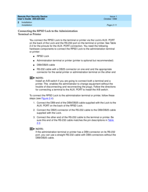 Page 51Remote Port Security Device
User’s Guide  555-024-402  Issue 1
October 1996
Installation 
Page 2-11 Installation 
2
Connecting the RPSD Lock to the Administration 
Terminal or Printer
You connect the RPSD Lock to the terminal or printer via the Lock’s AUX. PORT 
on the back of the Lock and the RS-232 port on the terminal or printer. See Table 
2-2 for the pinouts for the AUX. PORT connection. You need the following 
hardware components to connect the RPSD Lock to the administration terminal 
or printer:...