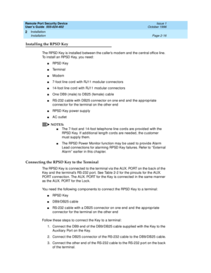 Page 56Remote Port Security Device
User’s Guide  555-024-402  Issue 1
October 1996
Installation 
Page 2-16 Installation 
2
Installing the RPSD Key
The RPSD Key is installed between the caller’s modem and the central office line. 
To install an RPSD Key, you need:
nRPSD Key
nTe r m i n a l
nModem
n7-foot line cord with RJ11 modular connectors
n14-foot line cord with RJ11 modular connectors
nOne DB9 (male) to DB25 (female) cable
nRS-232 cable with DB25 connector on one end and the appropriate 
connector for the...