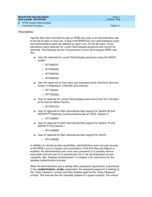 Page 67Remote Port Security Device
User’s Guide  555-024-402  Issue 1
October 1996
RPSD System Administration 
Page 3-7 Command Functions 
3
Description
Use the Add User command to add an RPSD Key user or an administrative user 
to the list of users on the Lock. A total of 60 RPSD/Key (non-administrative) users 
and administrative users are allowed on each Lock. Of the 60 users, 10 are 
permanent users reserved for Lucent Technologies personnel and cannot be 
removed. The following are the 10 permanent Lucent...